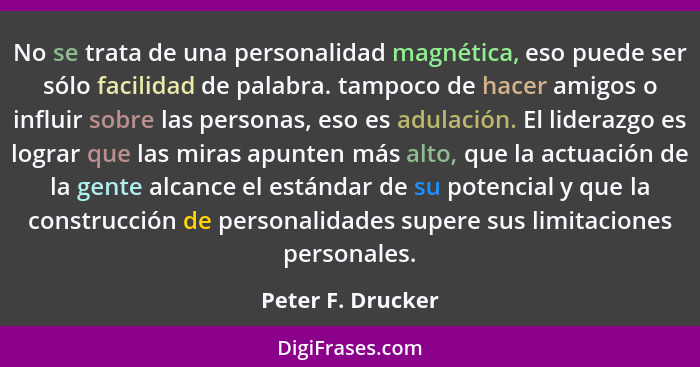 No se trata de una personalidad magnética, eso puede ser sólo facilidad de palabra. tampoco de hacer amigos o influir sobre las per... - Peter F. Drucker