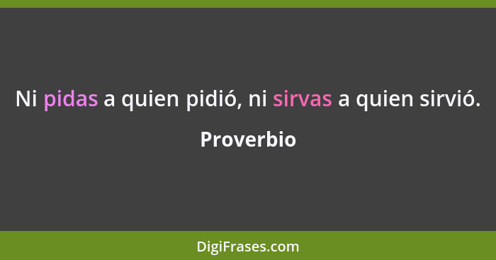 Ni pidas a quien pidió, ni sirvas a quien sirvió.... - Proverbio