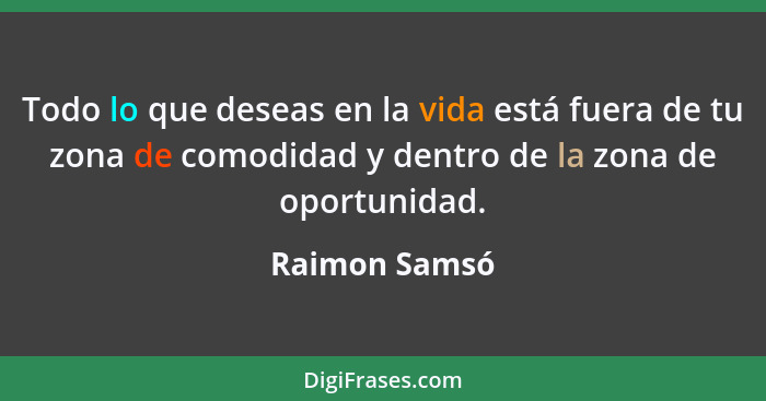 Todo lo que deseas en la vida está fuera de tu zona de comodidad y dentro de la zona de oportunidad.... - Raimon Samsó