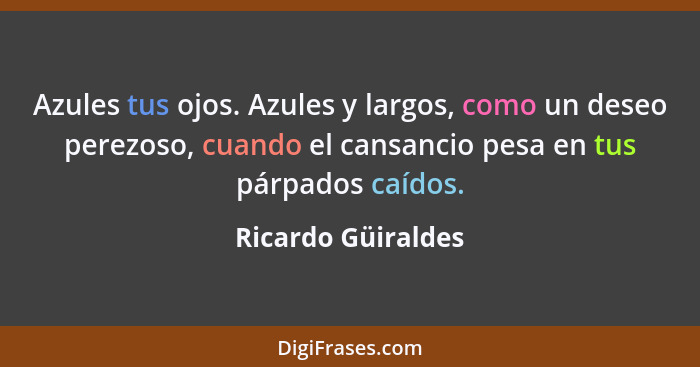 Azules tus ojos. Azules y largos, como un deseo perezoso, cuando el cansancio pesa en tus párpados caídos.... - Ricardo Güiraldes