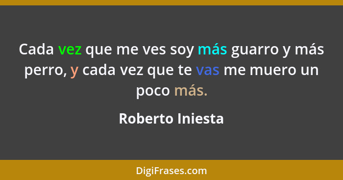 Cada vez que me ves soy más guarro y más perro, y cada vez que te vas me muero un poco más.... - Roberto Iniesta