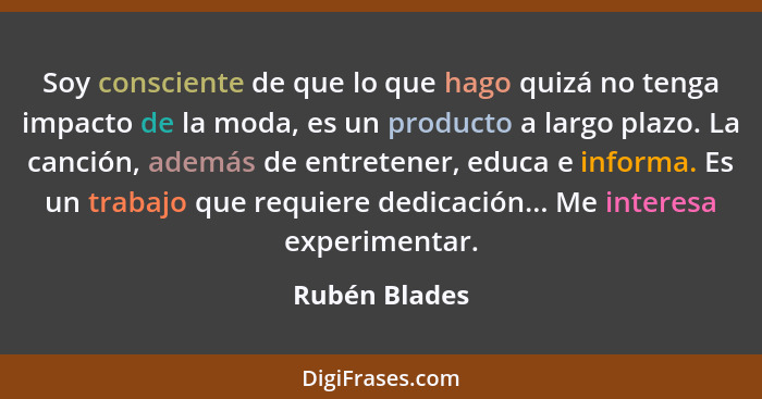 Soy consciente de que lo que hago quizá no tenga impacto de la moda, es un producto a largo plazo. La canción, además de entretener, ed... - Rubén Blades