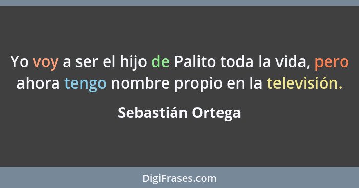 Yo voy a ser el hijo de Palito toda la vida, pero ahora tengo nombre propio en la televisión.... - Sebastián Ortega