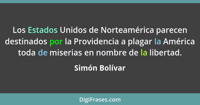 Los Estados Unidos de Norteamérica parecen destinados por la Providencia a plagar la América toda de miserias en nombre de la libertad... - Simón Bolívar