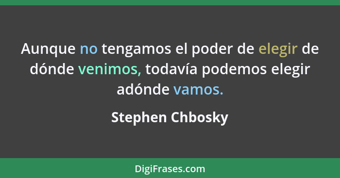 Aunque no tengamos el poder de elegir de dónde venimos, todavía podemos elegir adónde vamos.... - Stephen Chbosky