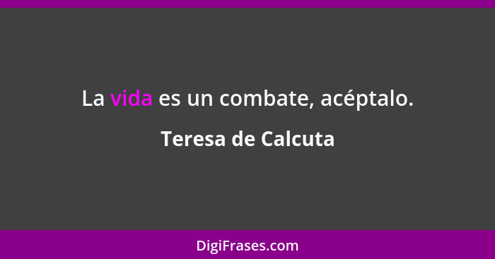 La vida es un combate, acéptalo.... - Teresa de Calcuta