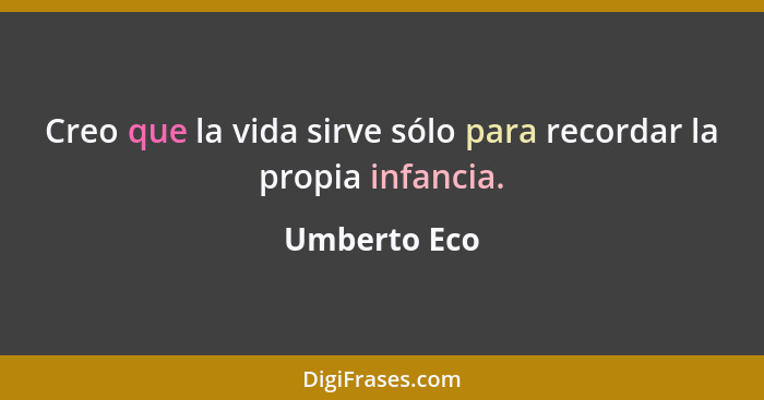 Creo que la vida sirve sólo para recordar la propia infancia.... - Umberto Eco