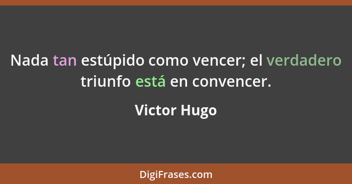 Nada tan estúpido como vencer; el verdadero triunfo está en convencer.... - Victor Hugo