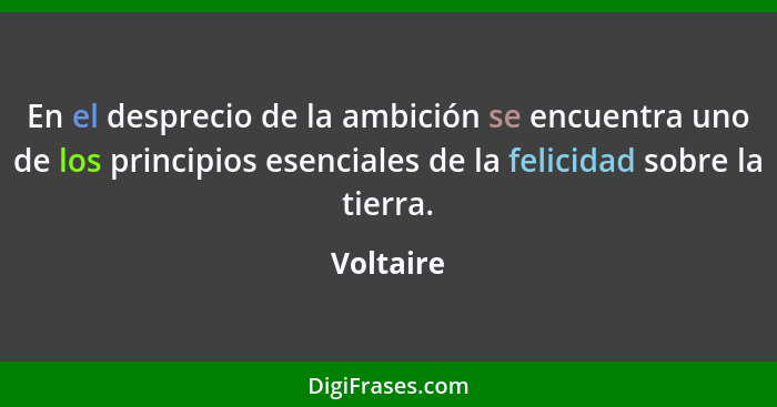 En el desprecio de la ambición se encuentra uno de los principios esenciales de la felicidad sobre la tierra.... - Voltaire