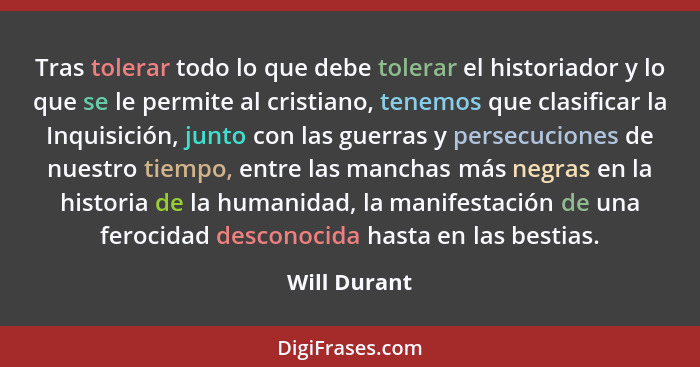 Tras tolerar todo lo que debe tolerar el historiador y lo que se le permite al cristiano, tenemos que clasificar la Inquisición, junto c... - Will Durant