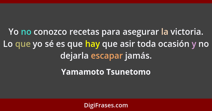 Yo no conozco recetas para asegurar la victoria. Lo que yo sé es que hay que asir toda ocasión y no dejarla escapar jamás.... - Yamamoto Tsunetomo