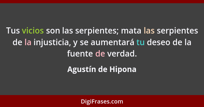 Tus vicios son las serpientes; mata las serpientes de la injusticia, y se aumentará tu deseo de la fuente de verdad.... - Agustín de Hipona