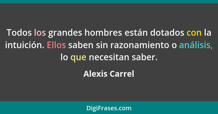 Todos los grandes hombres están dotados con la intuición. Ellos saben sin razonamiento o análisis, lo que necesitan saber.... - Alexis Carrel