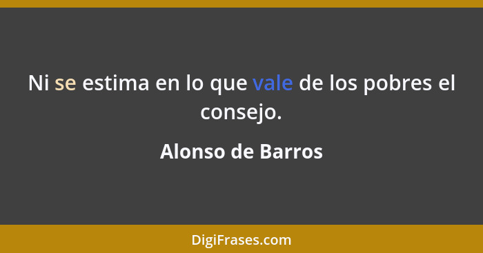 Ni se estima en lo que vale de los pobres el consejo.... - Alonso de Barros