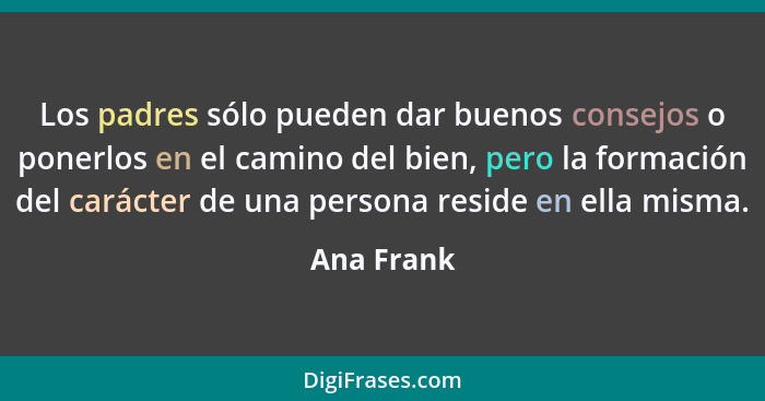 Los padres sólo pueden dar buenos consejos o ponerlos en el camino del bien, pero la formación del carácter de una persona reside en ella... - Ana Frank