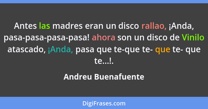 Antes las madres eran un disco rallao, ¡Anda, pasa-pasa-pasa-pasa! ahora son un disco de Vinilo atascado, ¡Anda, pasa que te-que... - Andreu Buenafuente