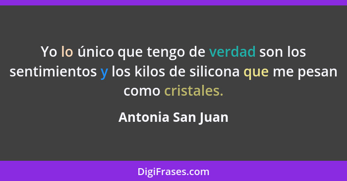 Yo lo único que tengo de verdad son los sentimientos y los kilos de silicona que me pesan como cristales.... - Antonia San Juan