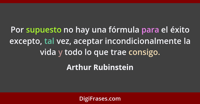 Por supuesto no hay una fórmula para el éxito excepto, tal vez, aceptar incondicionalmente la vida y todo lo que trae consigo.... - Arthur Rubinstein