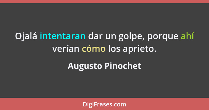 Ojalá intentaran dar un golpe, porque ahí verían cómo los aprieto.... - Augusto Pinochet