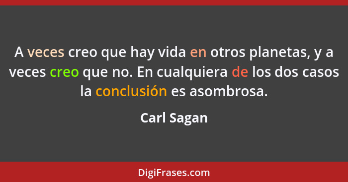 A veces creo que hay vida en otros planetas, y a veces creo que no. En cualquiera de los dos casos la conclusión es asombrosa.... - Carl Sagan