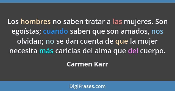 Los hombres no saben tratar a las mujeres. Son egoístas; cuando saben que son amados, nos olvidan; no se dan cuenta de que la mujer nece... - Carmen Karr