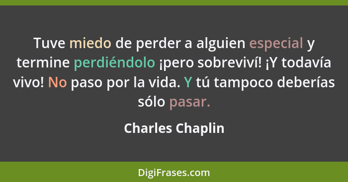 Tuve miedo de perder a alguien especial y termine perdiéndolo ¡pero sobreviví! ¡Y todavía vivo! No paso por la vida. Y tú tampoco de... - Charles Chaplin