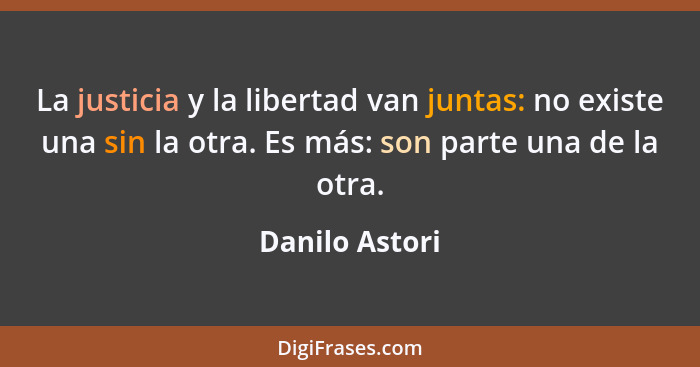 La justicia y la libertad van juntas: no existe una sin la otra. Es más: son parte una de la otra.... - Danilo Astori