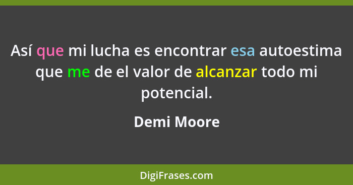 Así que mi lucha es encontrar esa autoestima que me de el valor de alcanzar todo mi potencial.... - Demi Moore