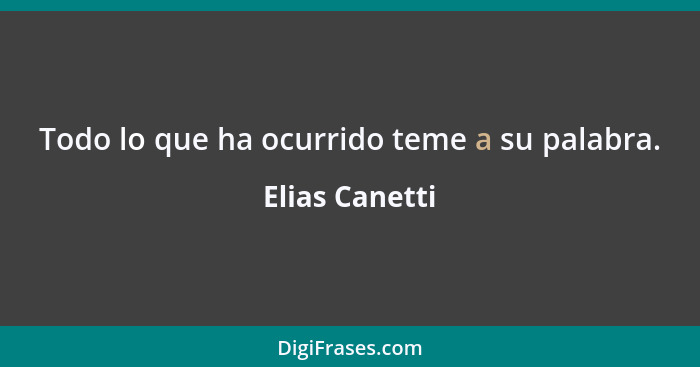 Todo lo que ha ocurrido teme a su palabra.... - Elias Canetti