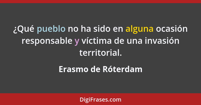 ¿Qué pueblo no ha sido en alguna ocasión responsable y víctima de una invasión territorial.... - Erasmo de Róterdam