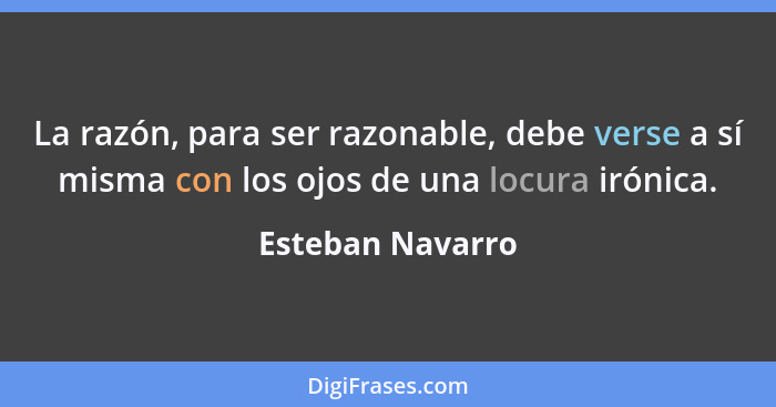 La razón, para ser razonable, debe verse a sí misma con los ojos de una locura irónica.... - Esteban Navarro