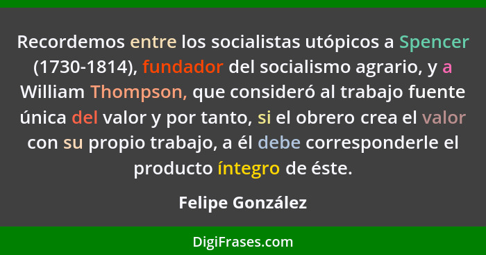 Recordemos entre los socialistas utópicos a Spencer (1730-1814), fundador del socialismo agrario, y a William Thompson, que consider... - Felipe González
