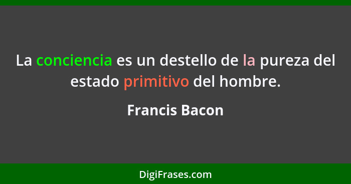 La conciencia es un destello de la pureza del estado primitivo del hombre.... - Francis Bacon