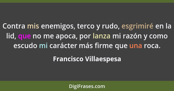 Contra mis enemigos, terco y rudo, esgrimiré en la lid, que no me apoca, por lanza mi razón y como escudo mi carácter más firm... - Francisco Villaespesa