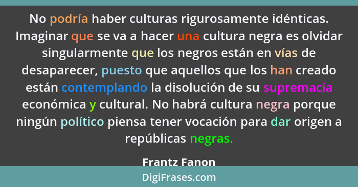 No podría haber culturas rigurosamente idénticas. Imaginar que se va a hacer una cultura negra es olvidar singularmente que los negros... - Frantz Fanon