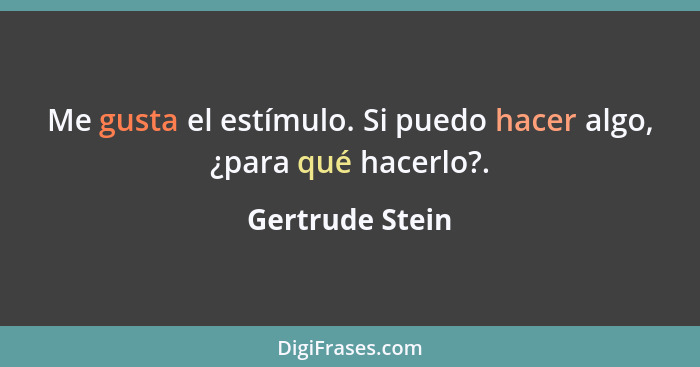 Me gusta el estímulo. Si puedo hacer algo, ¿para qué hacerlo?.... - Gertrude Stein