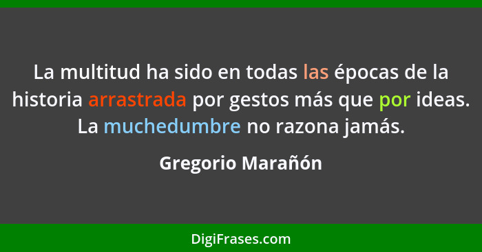 La multitud ha sido en todas las épocas de la historia arrastrada por gestos más que por ideas. La muchedumbre no razona jamás.... - Gregorio Marañón