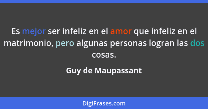 Es mejor ser infeliz en el amor que infeliz en el matrimonio, pero algunas personas logran las dos cosas.... - Guy de Maupassant