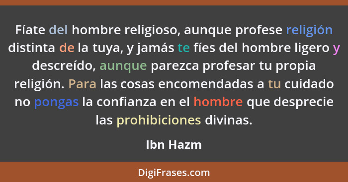 Fíate del hombre religioso, aunque profese religión distinta de la tuya, y jamás te fíes del hombre ligero y descreído, aunque parezca prof... - Ibn Hazm