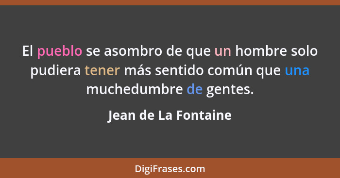 El pueblo se asombro de que un hombre solo pudiera tener más sentido común que una muchedumbre de gentes.... - Jean de La Fontaine