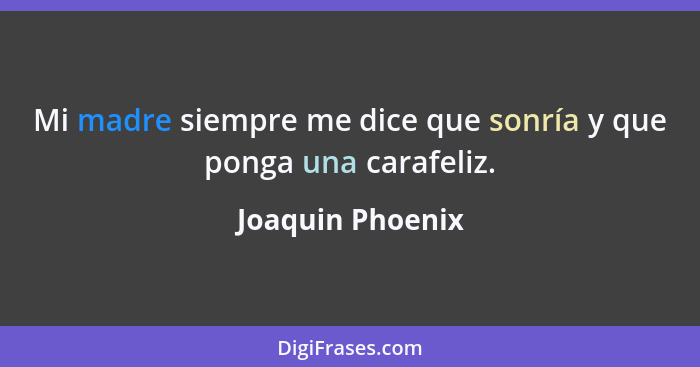 Mi madre siempre me dice que sonría y que ponga una carafeliz.... - Joaquin Phoenix