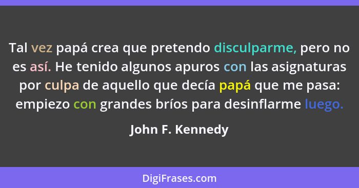 Tal vez papá crea que pretendo disculparme, pero no es así. He tenido algunos apuros con las asignaturas por culpa de aquello que de... - John F. Kennedy