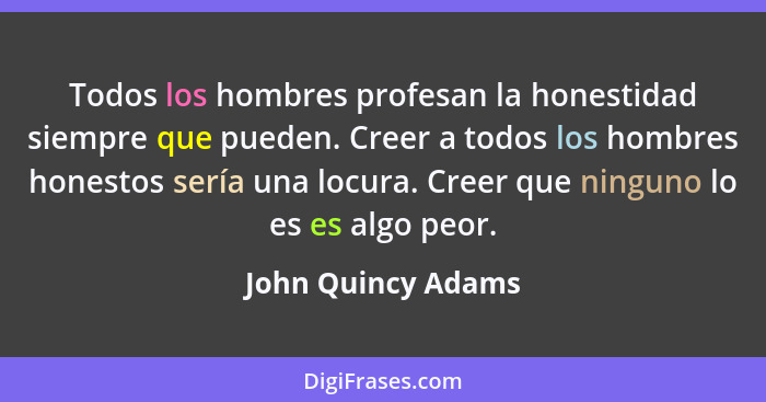 Todos los hombres profesan la honestidad siempre que pueden. Creer a todos los hombres honestos sería una locura. Creer que ningun... - John Quincy Adams