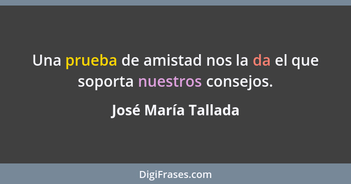 Una prueba de amistad nos la da el que soporta nuestros consejos.... - José María Tallada