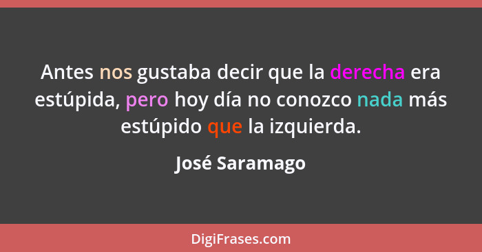 Antes nos gustaba decir que la derecha era estúpida, pero hoy día no conozco nada más estúpido que la izquierda.... - José Saramago