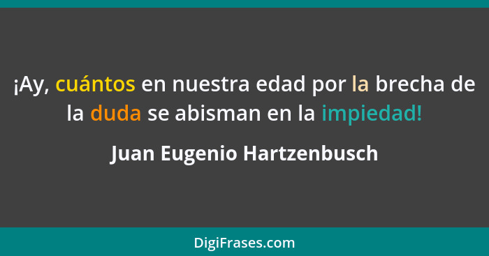 ¡Ay, cuántos en nuestra edad por la brecha de la duda se abisman en la impiedad!... - Juan Eugenio Hartzenbusch