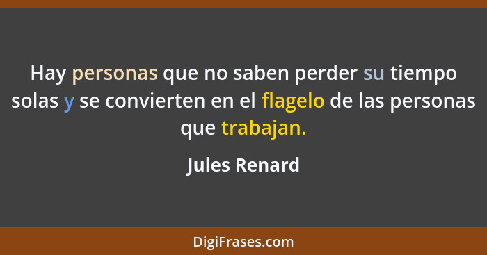 Hay personas que no saben perder su tiempo solas y se convierten en el flagelo de las personas que trabajan.... - Jules Renard