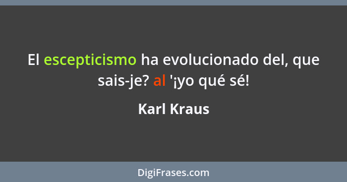 El escepticismo ha evolucionado del, que sais-je? al '¡yo qué sé!... - Karl Kraus