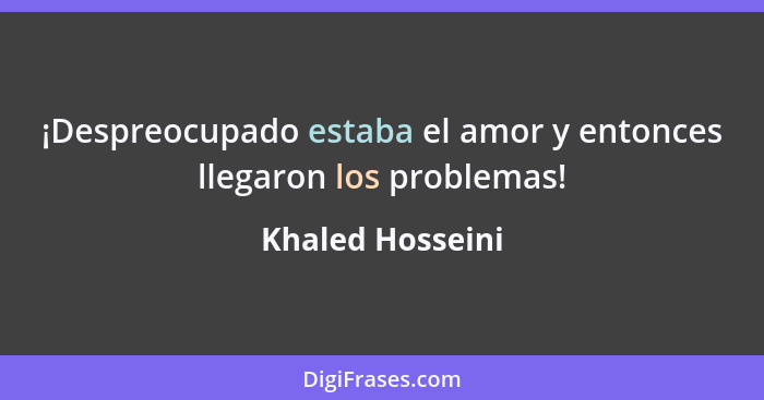 ¡Despreocupado estaba el amor y entonces llegaron los problemas!... - Khaled Hosseini
