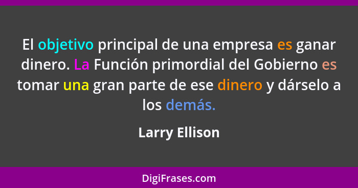 El objetivo principal de una empresa es ganar dinero. La Función primordial del Gobierno es tomar una gran parte de ese dinero y dárse... - Larry Ellison